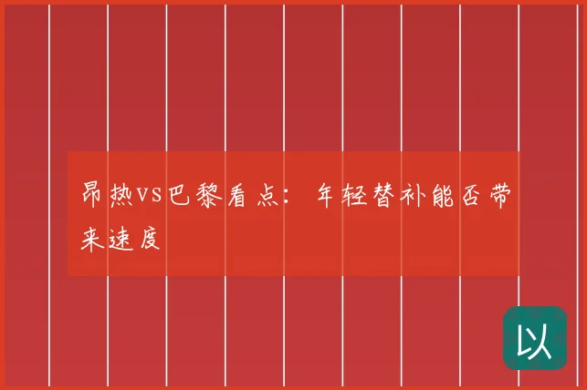 昂热vs巴黎看点：年轻替补能否带来速度