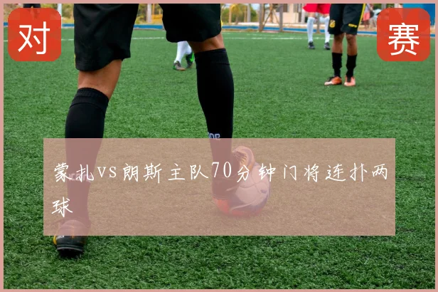 蒙扎vs朗斯主队70分钟门将连扑两球