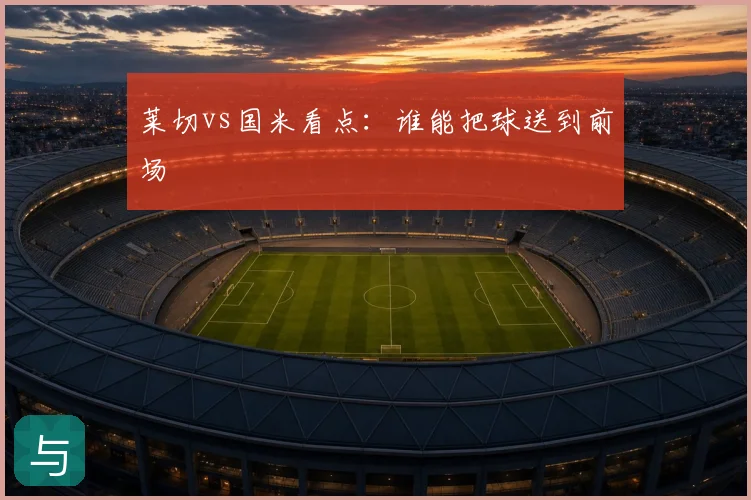 莱切vs国米看点：谁能把球送到前场