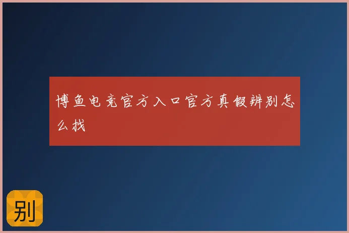 博鱼电竞官方入口官方真假辨别怎么找