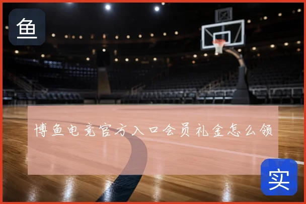 博鱼电竞官方入口会员礼金怎么领