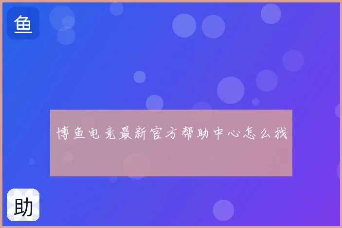 博鱼电竞最新官方帮助中心怎么找