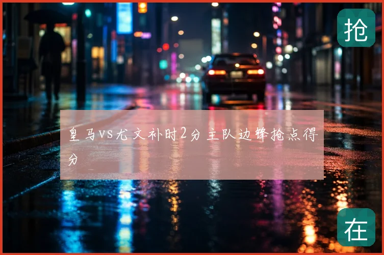 皇马vs尤文补时2分主队边锋抢点得分